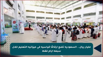 مليار ريال.. السعودية تضع أرقامًا قياسية في ميزانية التعليم خلال سبعة أيام فقط